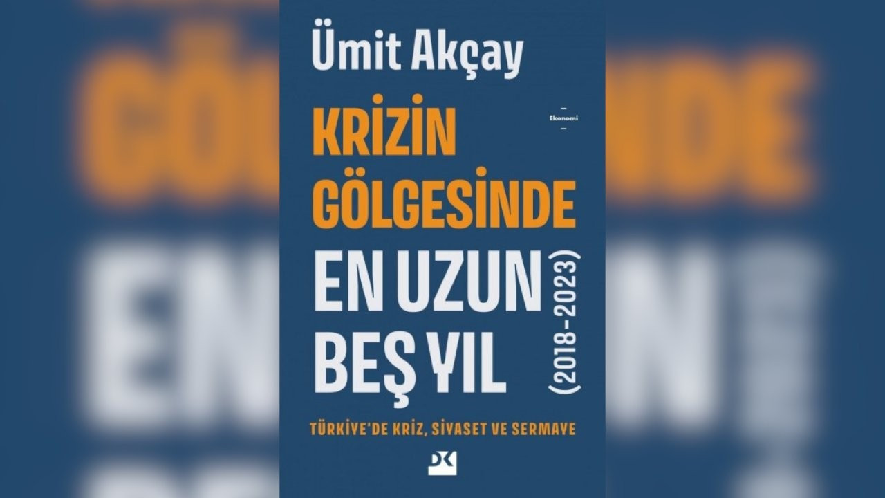 Ümit Akçay’dan 'Krizin Gölgesinde En Uzun Beş Yıl'